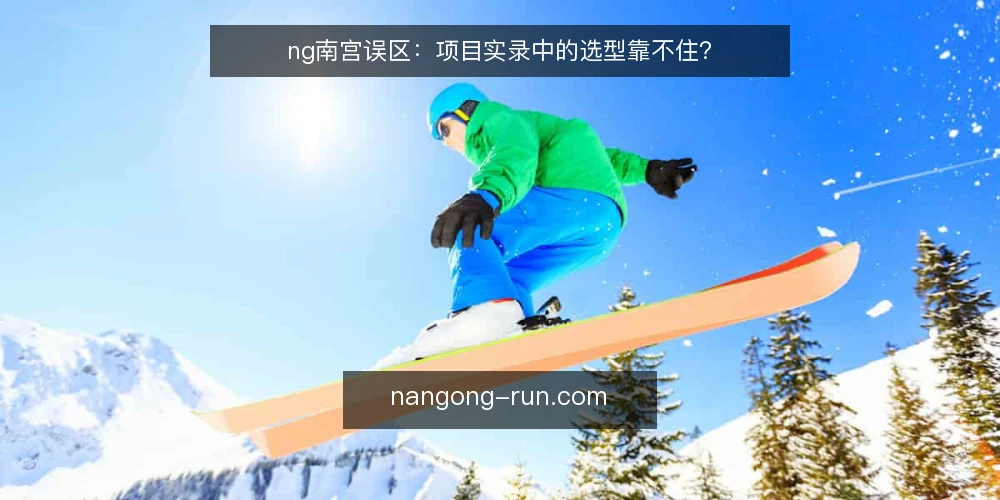ng南宫误区：项目实录中的选型靠不住？ — 误区一：选型清单越全越可靠？ 配图