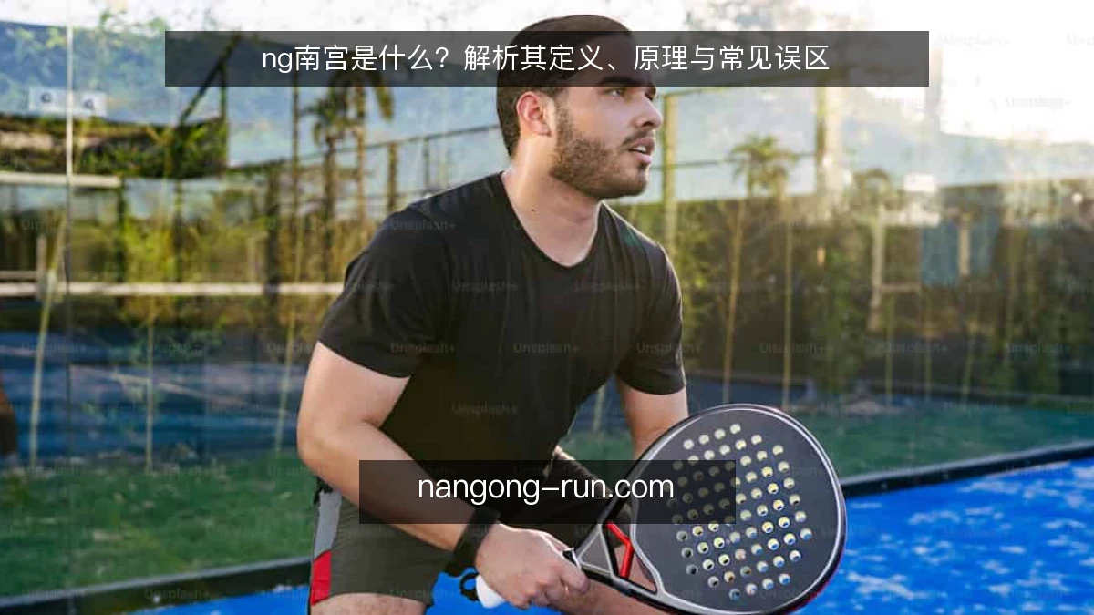 ng南宫是什么？解析其定义、原理与常见误区