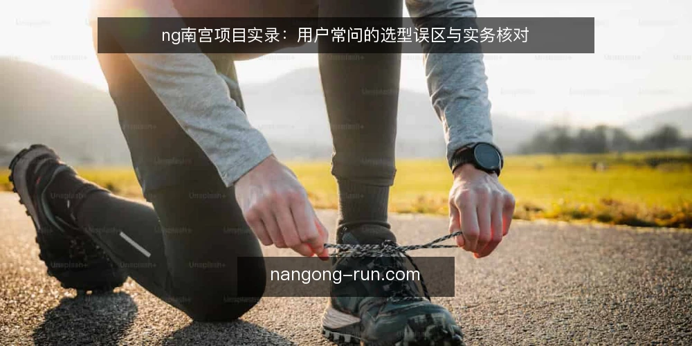 ng南宫项目实录:用户常问的选型误区与实务核对 — 先厘清:项目实录里用户到底在问什么 配图