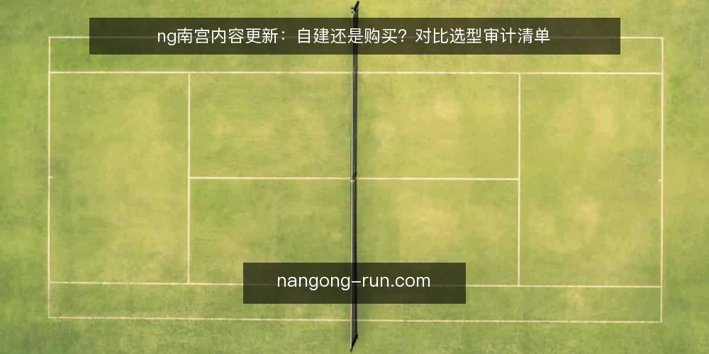 ng南宫内容更新:自建还是购买?对比选型审计清单 — 为什么现在要审计内容更新方案 配图