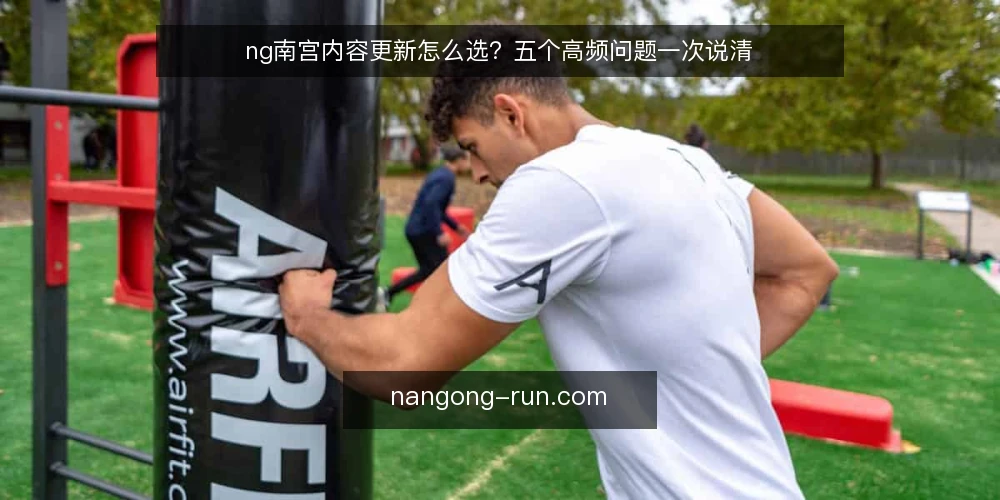 ng南宫内容更新怎么选?五个高频问题一次说清 — 基线:先厘清ng南宫内容更新的真实需求 配图