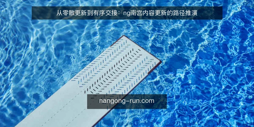 从零散更新到有序交接:ng南宫内容更新的路径推演 — 场景起点:一次临时更新请求 配图