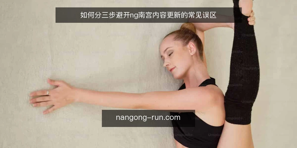 如何分三步避开ng南宫内容更新的常见误区 — 先厘清内容更新的真实目标 配图